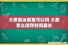 大葱放冰箱里可以吗 大葱怎么保存时间最长