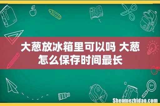 大葱放冰箱里可以吗 大葱怎么保存时间最长