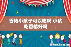 香椿小孩子可以吃吗 小孩吃香椿好吗