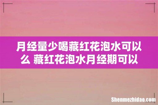 月经量少喝藏红花泡水可以么 藏红花泡水月经期可以喝吗