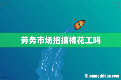 劳务市场招摘棉花工吗