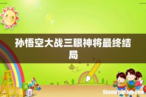 孙悟空大战三眼神将最终结局