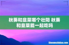 秋葵和韭菜哪个壮阳 秋葵和韭菜能一起吃吗
