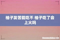 柚子发苦能吃不 柚子吃了会上火吗