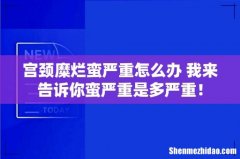 宫颈糜烂蛮严重怎么办 我来告诉你蛮严重是多严重！