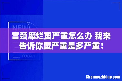 宫颈糜烂蛮严重怎么办 我来告诉你蛮严重是多严重！