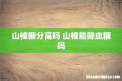 山楂糖分高吗 山楂能降血糖吗