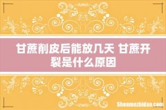 甘蔗削皮后能放几天 甘蔗开裂是什么原因