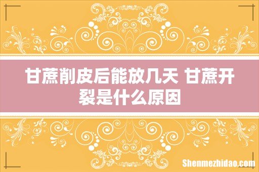 甘蔗削皮后能放几天 甘蔗开裂是什么原因
