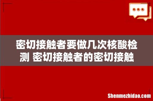 密切接触者要做几次核酸检测 密切接触者的密切接触者需要隔离吗