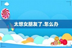 太想女朋友了.怎么办