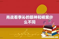 肖战看李沁的眼神和杨紫什么不同