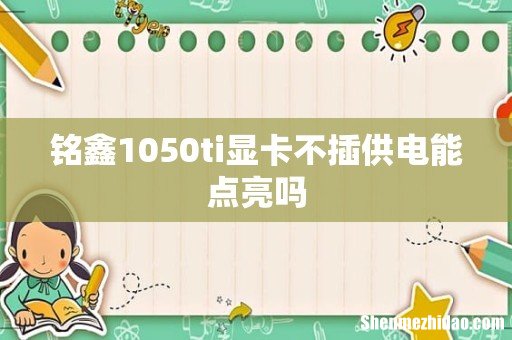 铭鑫1050ti显卡不插供电能点亮吗