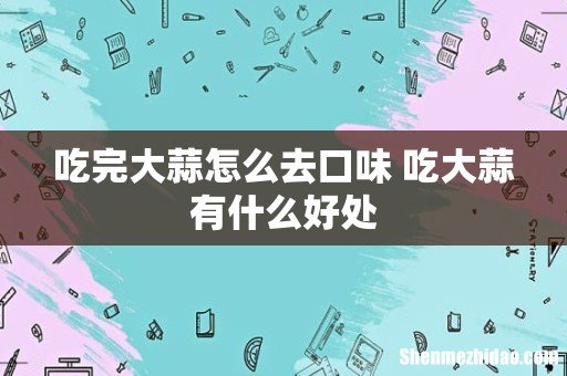 吃完大蒜怎么去口味 吃大蒜有什么好处