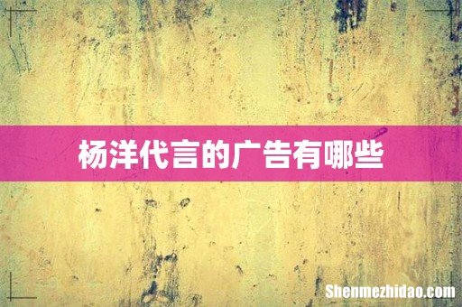 杨洋代言的广告有哪些