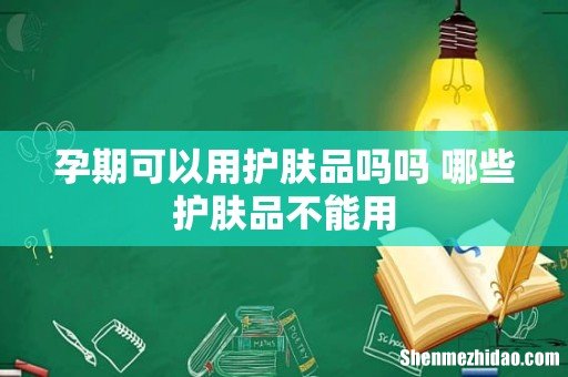 孕期可以用护肤品吗吗 哪些护肤品不能用