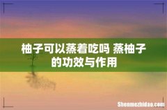 柚子可以蒸着吃吗 蒸柚子的功效与作用