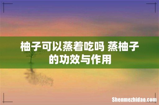 柚子可以蒸着吃吗 蒸柚子的功效与作用