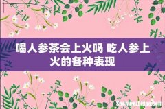 喝人参茶会上火吗 吃人参上火的各种表现