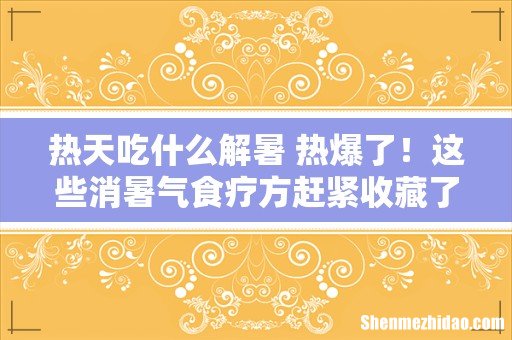 热天吃什么解暑 热爆了！这些消暑气食疗方赶紧收藏了