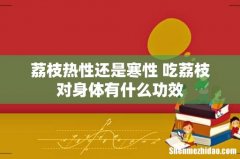 荔枝热性还是寒性 吃荔枝对身体有什么功效