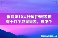 银河系拥有十几个卫星星系，其中个头最大的是“大麦哲伦星系” 银河系10大行星