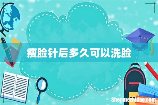 瘦脸针后多久可以洗脸