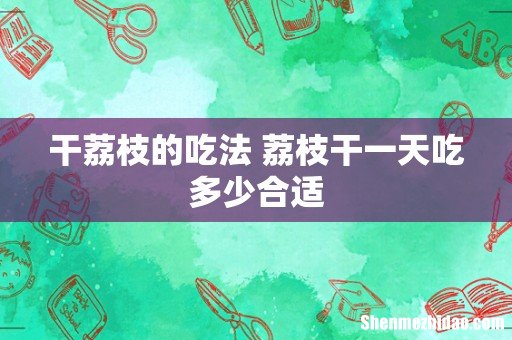 干荔枝的吃法 荔枝干一天吃多少合适