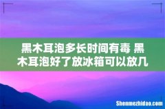 黑木耳泡多长时间有毒 黑木耳泡好了放冰箱可以放几天