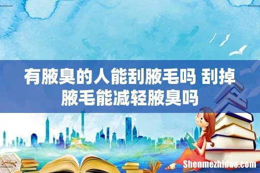 有腋臭的人能刮腋毛吗 刮掉腋毛能减轻腋臭吗