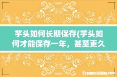 芋头如何才能保存一年，甚至更久？ 芋头如何长期保存