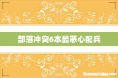 部落冲突6本最恶心配兵