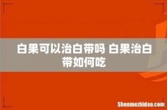 白果可以治白带吗 白果治白带如何吃
