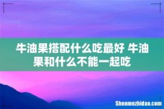 牛油果搭配什么吃最好 牛油果和什么不能一起吃