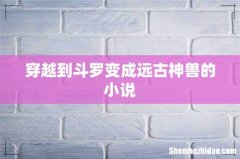 穿越到斗罗变成远古神兽的小说