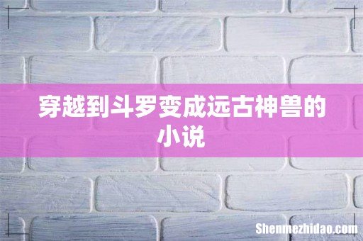 穿越到斗罗变成远古神兽的小说