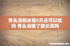 骨头汤放冰箱5天还可以吃吗 骨头汤喝了能长高吗