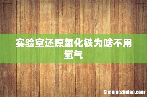 实验室还原氧化铁为啥不用氢气