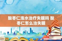 酸枣仁泡水治疗失眠吗 酸枣仁怎么治失眠