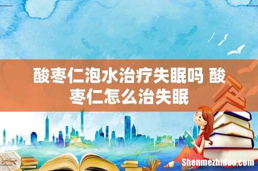 酸枣仁泡水治疗失眠吗 酸枣仁怎么治失眠