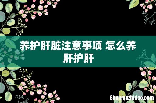 养护肝脏注意事项 怎么养肝护肝