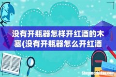 没有开瓶器怎么开红酒？ 没有开瓶器怎样开红酒的木塞