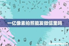 一亿像素拍照能发微信里吗