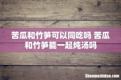 苦瓜和竹笋可以同吃吗 苦瓜和竹笋能一起炖汤吗