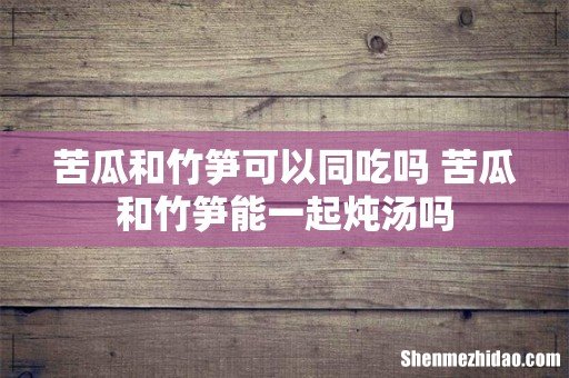 苦瓜和竹笋可以同吃吗 苦瓜和竹笋能一起炖汤吗