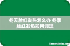 冬天脸红发热怎么办 冬季脸红发热如何调理