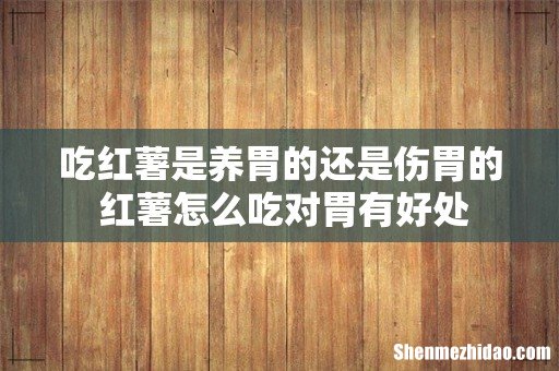 吃红薯是养胃的还是伤胃的 红薯怎么吃对胃有好处