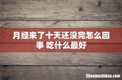 月经来了十天还没完怎么回事 吃什么最好
