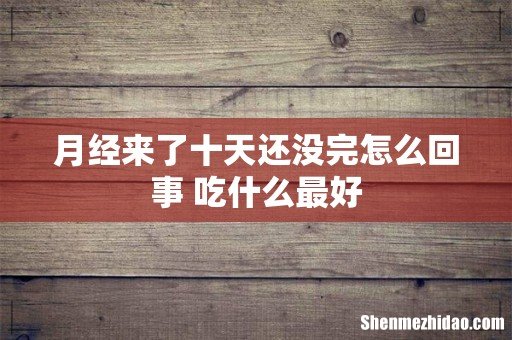 月经来了十天还没完怎么回事 吃什么最好