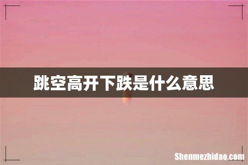 跳空高开下跌是什么意思